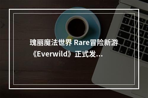 瑰丽魔法世界 Rare冒险新游《Everwild》正式发布