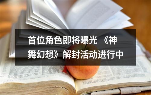 首位角色即将曝光 《神舞幻想》解封活动进行中