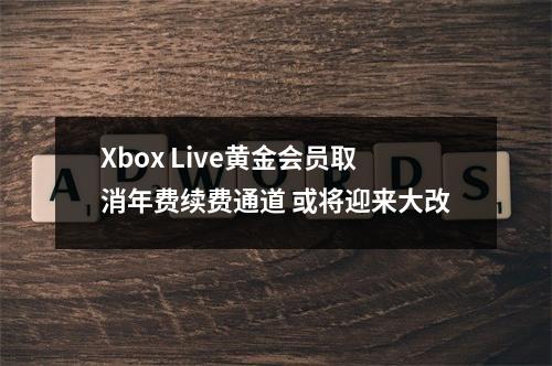 Xbox Live黄金会员取消年费续费通道 或将迎来大改