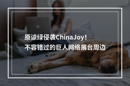 原谅绿侵袭ChinaJoy！不容错过的巨人网络展台周边