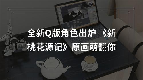 全新Q版角色出炉 《新桃花源记》原画萌翻你