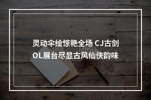 灵动伞绘惊艳全场 CJ古剑OL展台尽显古风仙侠韵味