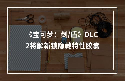 《宝可梦：剑/盾》DLC2将解新锁隐藏特性胶囊