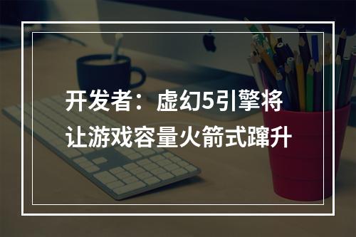 开发者：虚幻5引擎将让游戏容量火箭式蹿升