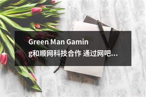 Green Man Gaming和顺网科技合作 通过网吧进入中国市场