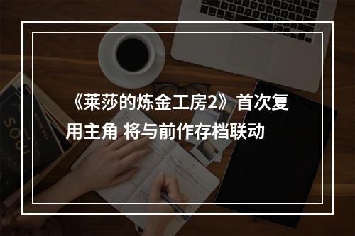 《莱莎的炼金工房2》首次复用主角 将与前作存档联动