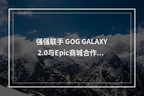 强强联手 GOG GALAXY 2.0与Epic商城合作推出官方整合