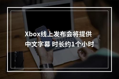 Xbox线上发布会将提供中文字幕 时长约1个小时