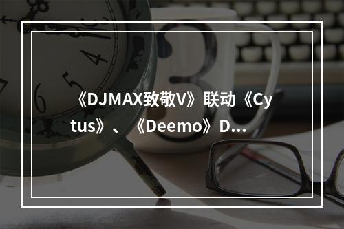 《DJMAX致敬V》联动《Cytus》、《Deemo》DLC正式发售