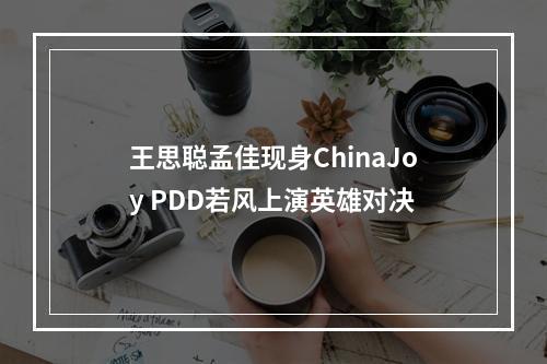 王思聪孟佳现身ChinaJoy PDD若风上演英雄对决