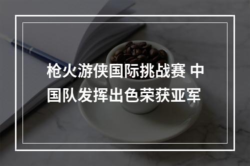 枪火游侠国际挑战赛 中国队发挥出色荣获亚军