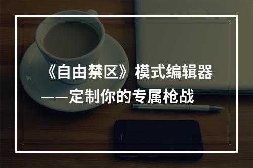 《自由禁区》模式编辑器——定制你的专属枪战