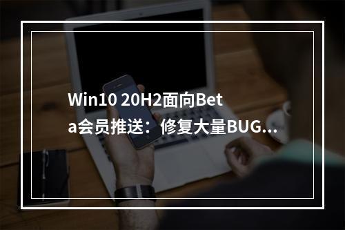 Win10 20H2面向Beta会员推送：修复大量BUG 完工在即