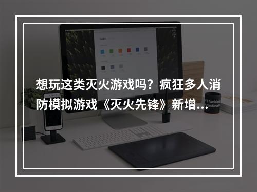 想玩这类灭火游戏吗？疯狂多人消防模拟游戏《灭火先锋》新增新玩