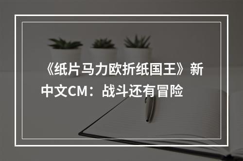 《纸片马力欧折纸国王》新中文CM：战斗还有冒险