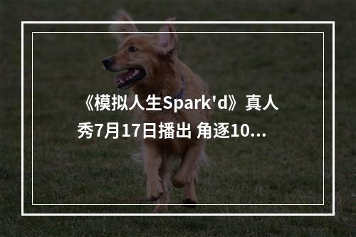 《模拟人生Spark'd》真人秀7月17日播出 角逐10万美元奖金