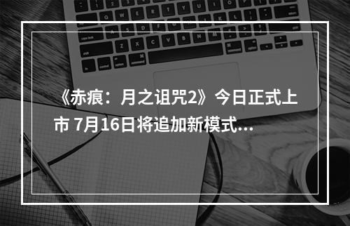 《赤痕：月之诅咒2》今日正式上市 7月16日将追加新模式“Boss Ru