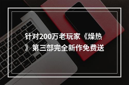 针对200万老玩家《燥热》第三部完全新作免费送