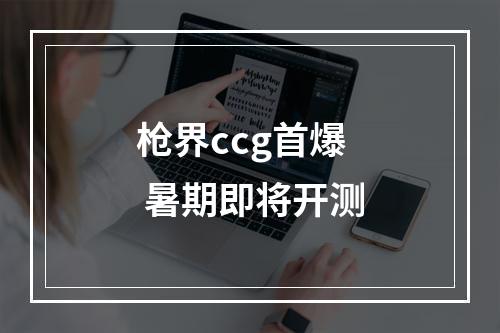 枪界ccg首爆 暑期即将开测