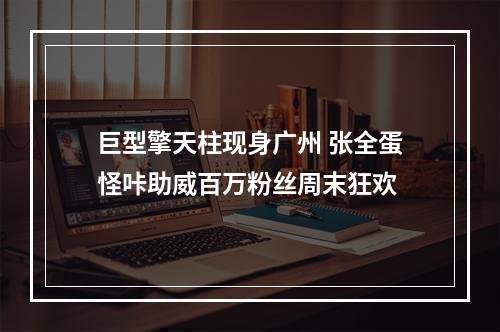 巨型擎天柱现身广州 张全蛋怪咔助威百万粉丝周末狂欢