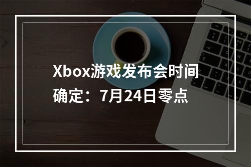 Xbox游戏发布会时间确定：7月24日零点