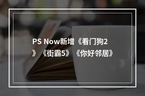 PS Now新增《看门狗2》《街霸5》《你好邻居》