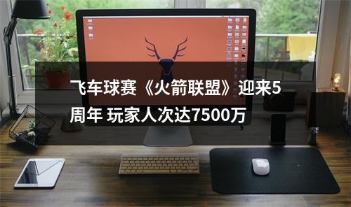 飞车球赛《火箭联盟》迎来5周年 玩家人次达7500万