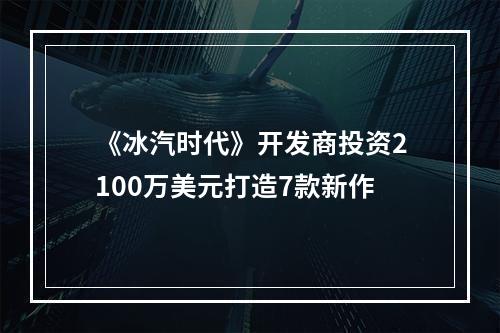 《冰汽时代》开发商投资2100万美元打造7款新作