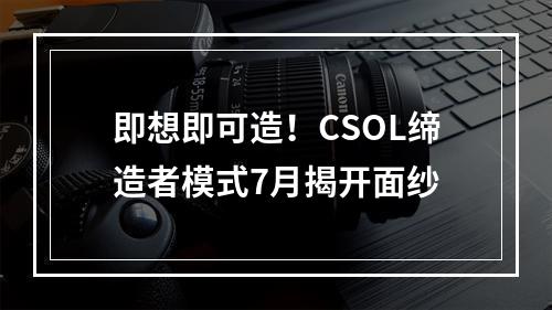 即想即可造！CSOL缔造者模式7月揭开面纱