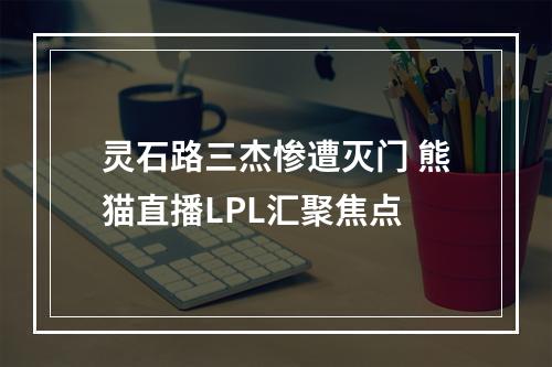 灵石路三杰惨遭灭门 熊猫直播LPL汇聚焦点