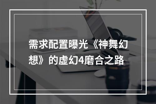 需求配置曝光《神舞幻想》的虚幻4磨合之路