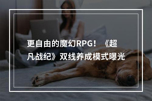 更自由的魔幻RPG！《超凡战纪》双线养成模式曝光