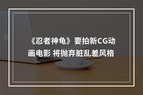 《忍者神龟》要拍新CG动画电影 将抛弃脏乱差风格