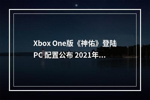 Xbox One版《神佑》登陆PC 配置公布 2021年在Steam发售