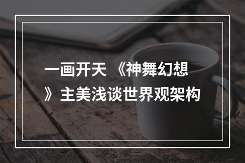 一画开天 《神舞幻想》主美浅谈世界观架构