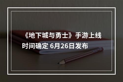 《地下城与勇士》手游上线时间确定 6月26日发布