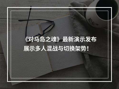 《对马岛之魂》最新演示发布 展示多人混战与切换架势！