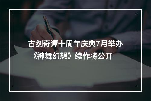 古剑奇谭十周年庆典7月举办 《神舞幻想》续作将公开