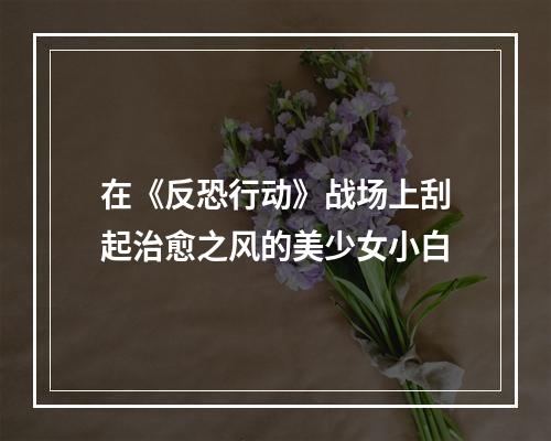 在《反恐行动》战场上刮起治愈之风的美少女小白