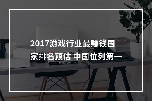 2017游戏行业最赚钱国家排名预估 中国位列第一