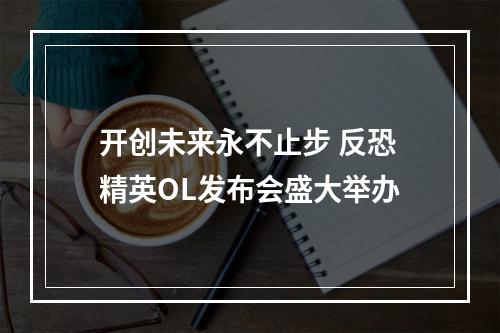 开创未来永不止步 反恐精英OL发布会盛大举办