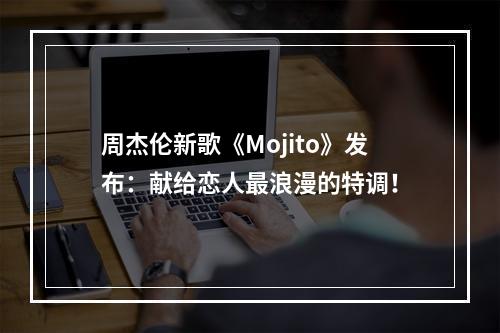 周杰伦新歌《Mojito》发布：献给恋人最浪漫的特调！