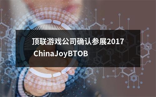 顶联游戏公司确认参展2017 ChinaJoyBTOB