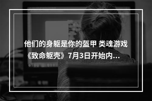 他们的身躯是你的盔甲 类魂游戏《致命躯壳》7月3日开始内测