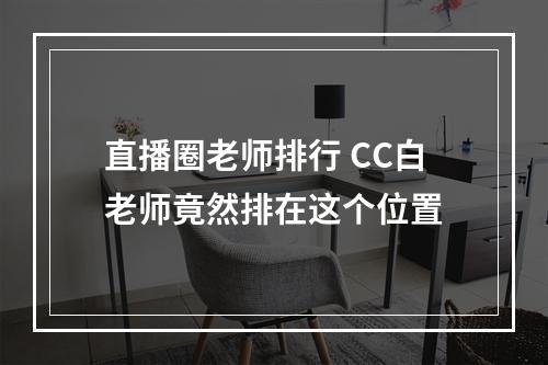 直播圈老师排行 CC白老师竟然排在这个位置