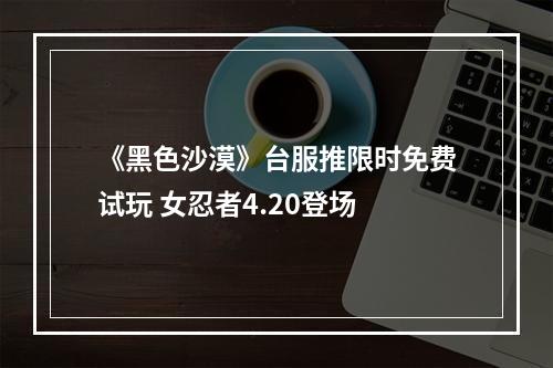 《黑色沙漠》台服推限时免费试玩 女忍者4.20登场