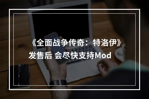 《全面战争传奇：特洛伊》发售后 会尽快支持Mod