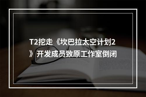 T2挖走《坎巴拉太空计划2》开发成员致原工作室倒闭