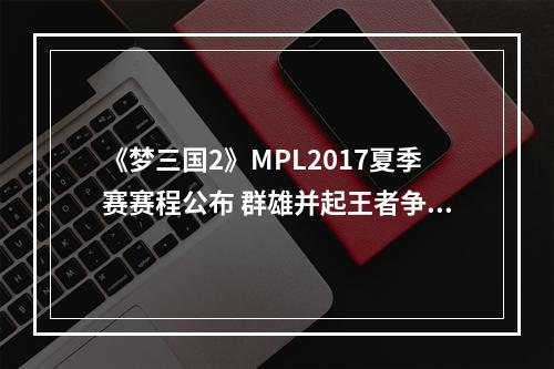 《梦三国2》MPL2017夏季赛赛程公布 群雄并起王者争锋