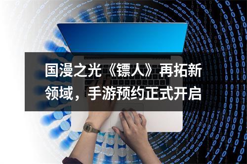 国漫之光《镖人》再拓新领域，手游预约正式开启